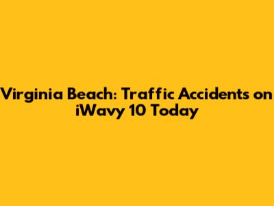 Virginia Beach: Traffic Accidents on iWavy 10 Today