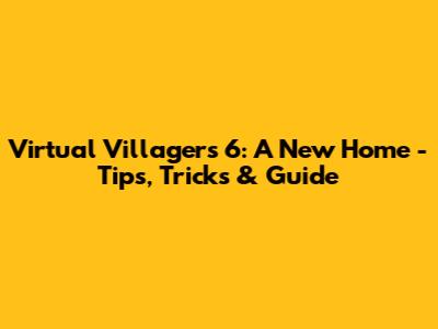 Virtual Villagers 6: A New Home - Tips, Tricks & Guide