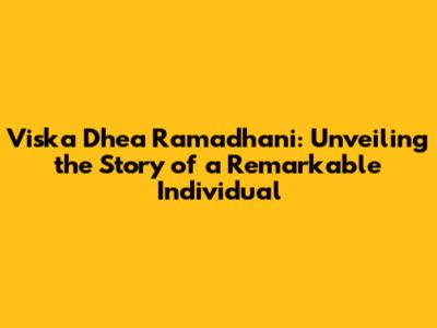 Viska Dhea Ramadhani: Unveiling the Story of a Remarkable Individual