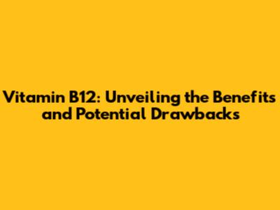 Vitamin B12: Unveiling the Benefits and Potential Drawbacks