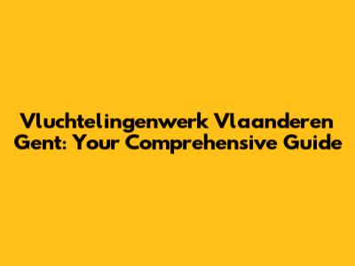 Vluchtelingenwerk Vlaanderen Gent: Your Comprehensive Guide