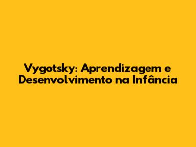 Vygotsky: Aprendizagem e Desenvolvimento na Infância