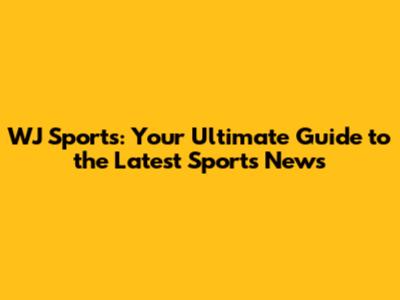 WJ Sports: Your Ultimate Guide to the Latest Sports News
