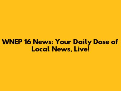 WNEP 16 News: Your Daily Dose of Local News, Live!