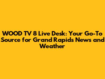 WOOD TV 8 Live Desk: Your Go-To Source for Grand Rapids News and Weather