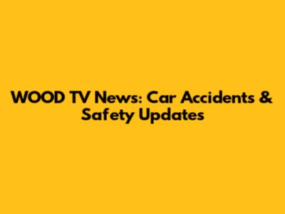 WOOD TV News: Car Accidents & Safety Updates