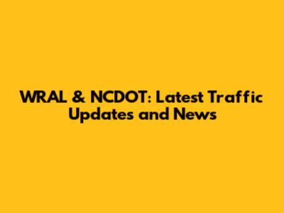 WRAL & NCDOT: Latest Traffic Updates and News