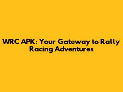 WRC APK: Your Gateway to Rally Racing Adventures