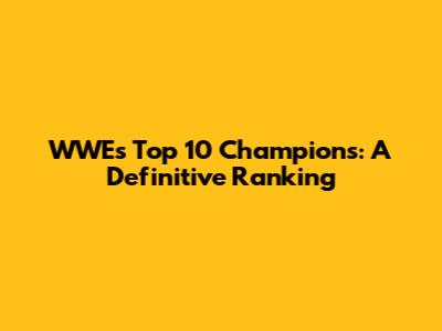 WWE's Top 10 Champions: A Definitive Ranking