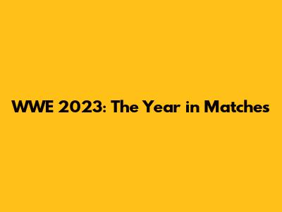WWE 2023: The Year in Matches