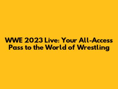 WWE 2023 Live: Your All-Access Pass to the World of Wrestling