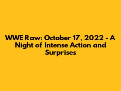 WWE Raw: October 17, 2022 - A Night of Intense Action and Surprises