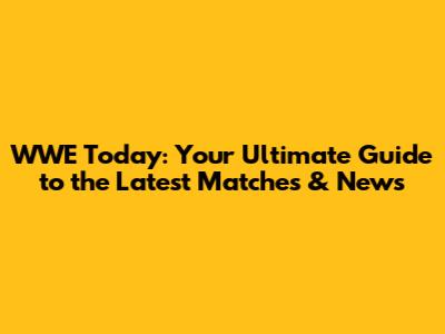 WWE Today: Your Ultimate Guide to the Latest Matches & News