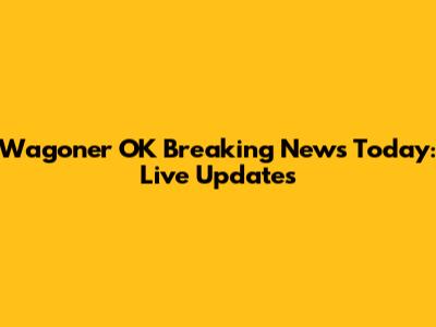 Wagoner OK Breaking News Today: Live Updates