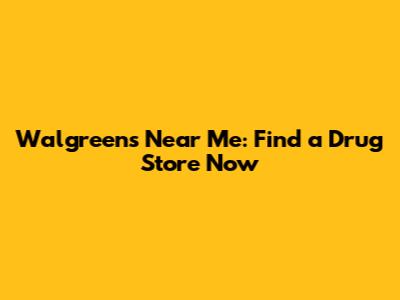 Walgreens Near Me: Find a Drug Store Now