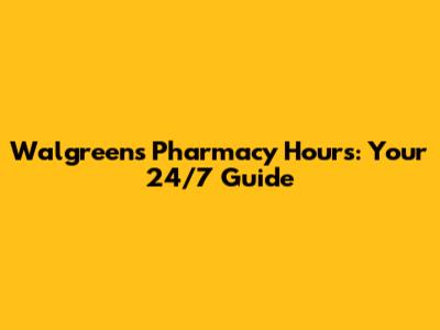 Walgreens Pharmacy Hours: Your 24/7 Guide