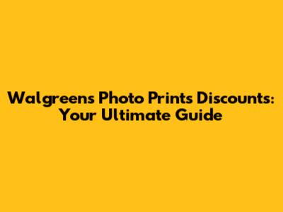 Walgreens Photo Prints Discounts: Your Ultimate Guide