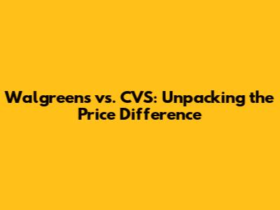 Walgreens vs. CVS: Unpacking the Price Difference