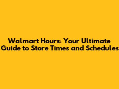 Walmart Hours: Your Ultimate Guide to Store Times and Schedules