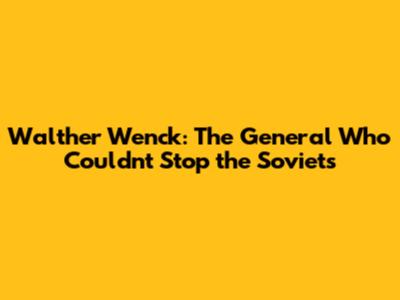 Walther Wenck: The General Who Couldn't Stop the Soviets