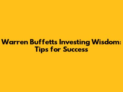 Warren Buffett's Investing Wisdom: Tips for Success