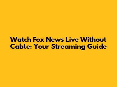 Watch Fox News Live Without Cable: Your Streaming Guide