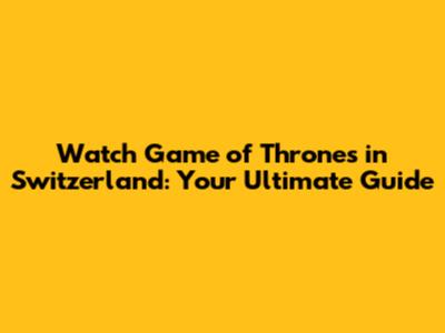 Watch Game of Thrones in Switzerland: Your Ultimate Guide