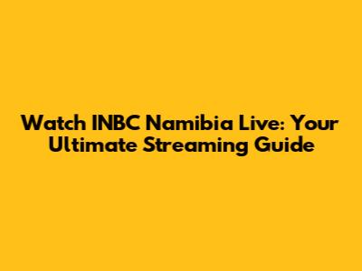 Watch INBC Namibia Live: Your Ultimate Streaming Guide