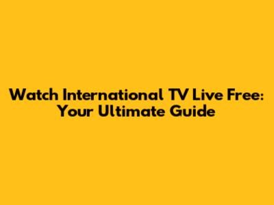 Watch International TV Live Free: Your Ultimate Guide