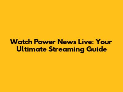 Watch Power News Live: Your Ultimate Streaming Guide