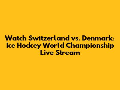 Watch Switzerland vs. Denmark: Ice Hockey World Championship Live Stream
