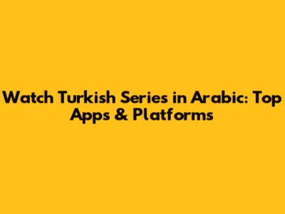 Watch Turkish Series in Arabic: Top Apps & Platforms