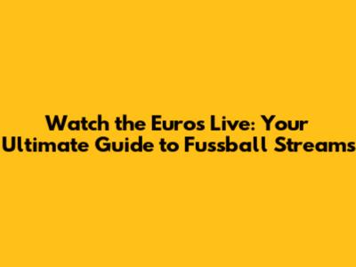 Watch the Euros Live: Your Ultimate Guide to Fussball Streams