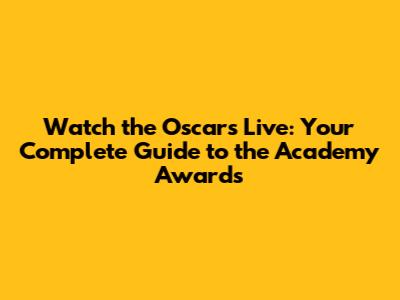 Watch the Oscars Live: Your Complete Guide to the Academy Awards