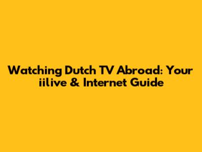 Watching Dutch TV Abroad: Your iilive & Internet Guide