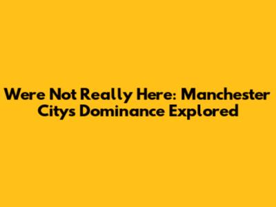 We're Not Really Here: Manchester City's Dominance Explored