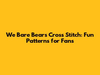 We Bare Bears Cross Stitch: Fun Patterns for Fans