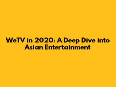 WeTV in 2020: A Deep Dive into Asian Entertainment