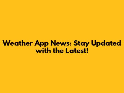 Weather App News: Stay Updated with the Latest!