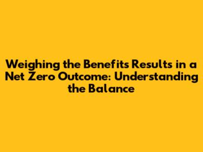 Weighing the Benefits Results in a Net Zero Outcome: Understanding the Balance