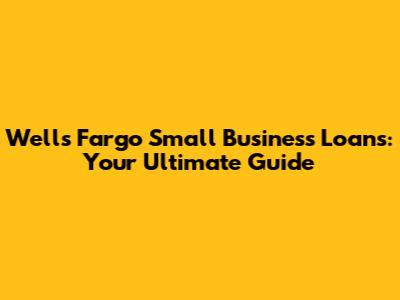 Wells Fargo Small Business Loans: Your Ultimate Guide