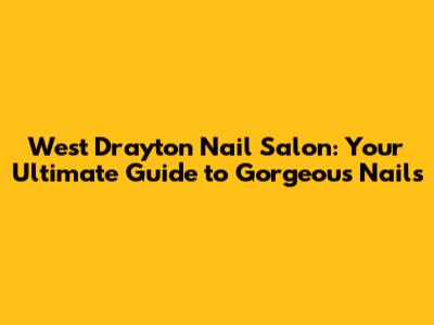 West Drayton Nail Salon: Your Ultimate Guide to Gorgeous Nails