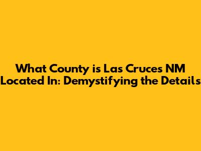 What County is Las Cruces NM Located In: Demystifying the Details
