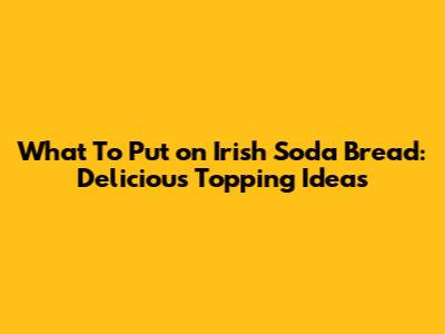What To Put on Irish Soda Bread: Delicious Topping Ideas