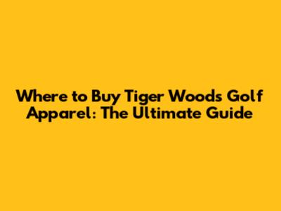 Where to Buy Tiger Woods Golf Apparel: The Ultimate Guide
