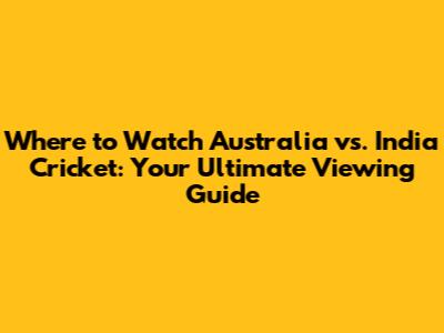 Where to Watch Australia vs. India Cricket: Your Ultimate Viewing Guide