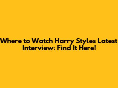 Where to Watch Harry Styles' Latest Interview: Find It Here!