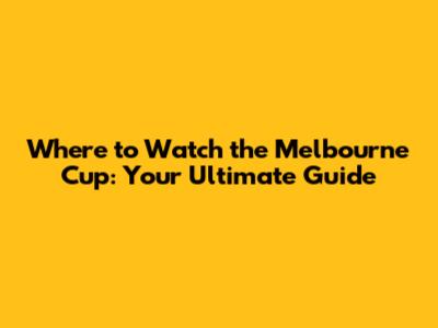 Where to Watch the Melbourne Cup: Your Ultimate Guide