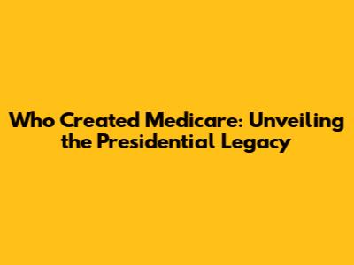 Who Created Medicare: Unveiling the Presidential Legacy