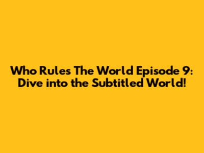 Who Rules The World Episode 9: Dive into the Subtitled World!